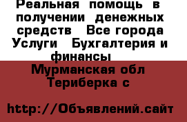 Реальная  помощь  в  получении  денежных средств - Все города Услуги » Бухгалтерия и финансы   . Мурманская обл.,Териберка с.